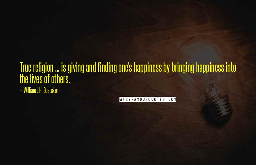 William J.H. Boetcker Quotes: True religion ... is giving and finding one's happiness by bringing happiness into the lives of others.