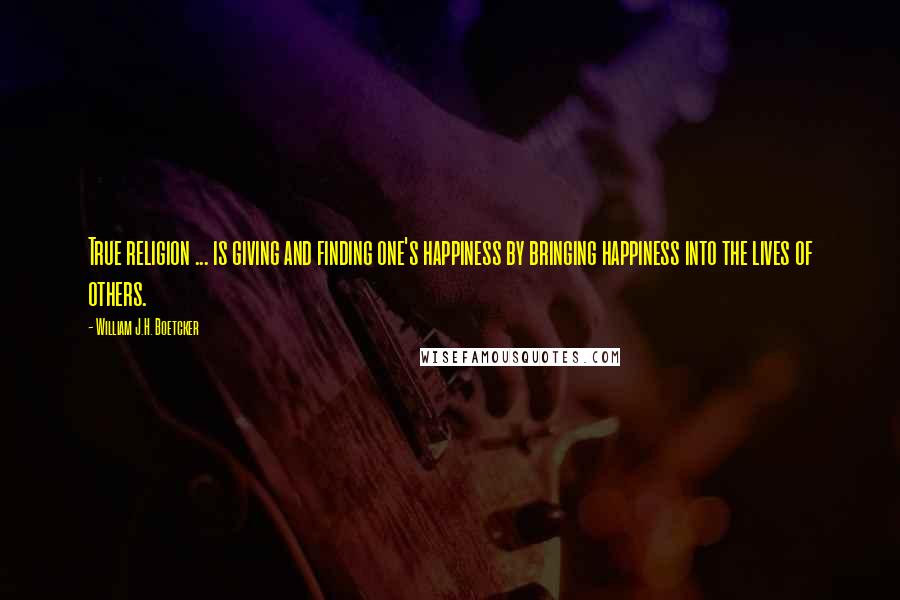 William J.H. Boetcker Quotes: True religion ... is giving and finding one's happiness by bringing happiness into the lives of others.