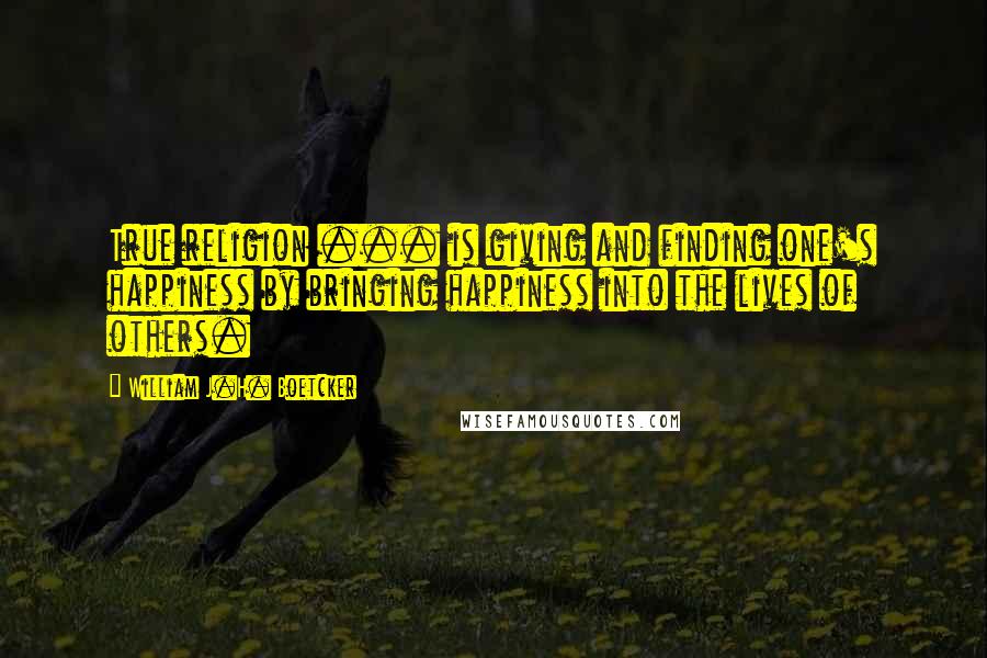 William J.H. Boetcker Quotes: True religion ... is giving and finding one's happiness by bringing happiness into the lives of others.