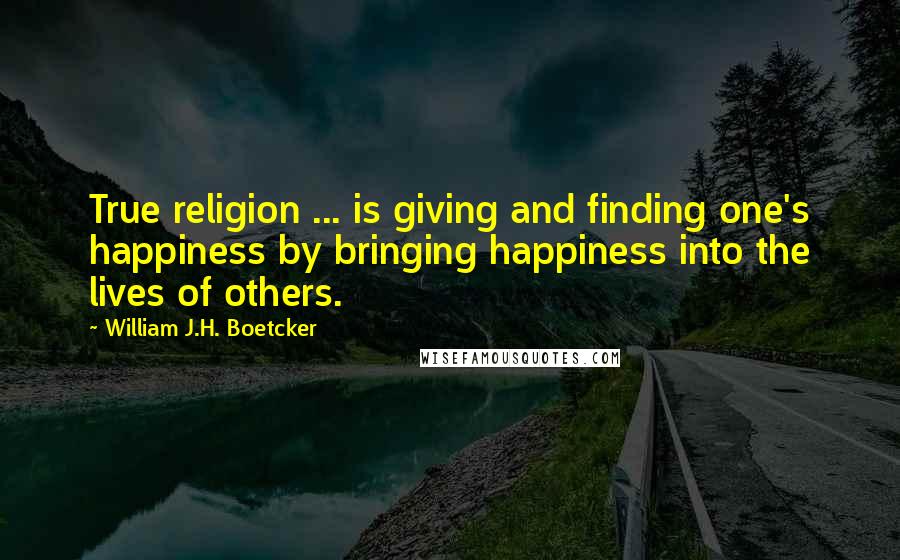 William J.H. Boetcker Quotes: True religion ... is giving and finding one's happiness by bringing happiness into the lives of others.