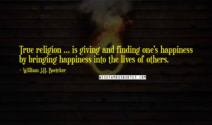 William J.H. Boetcker Quotes: True religion ... is giving and finding one's happiness by bringing happiness into the lives of others.