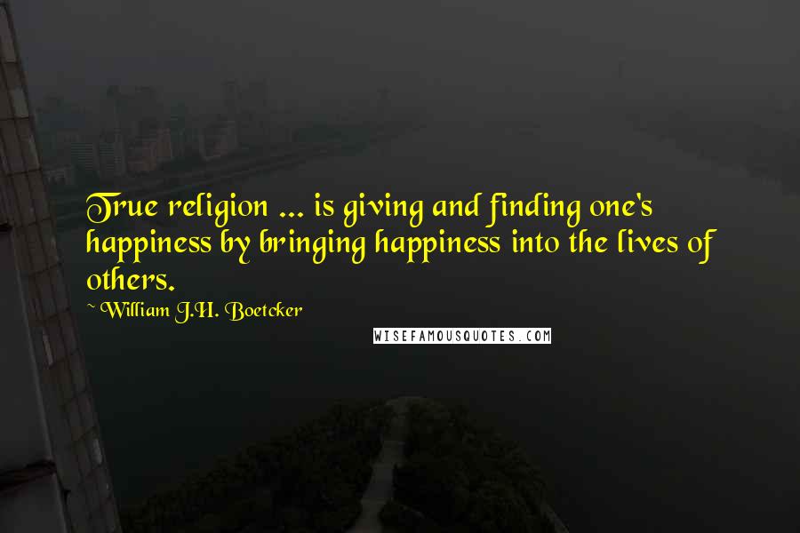 William J.H. Boetcker Quotes: True religion ... is giving and finding one's happiness by bringing happiness into the lives of others.
