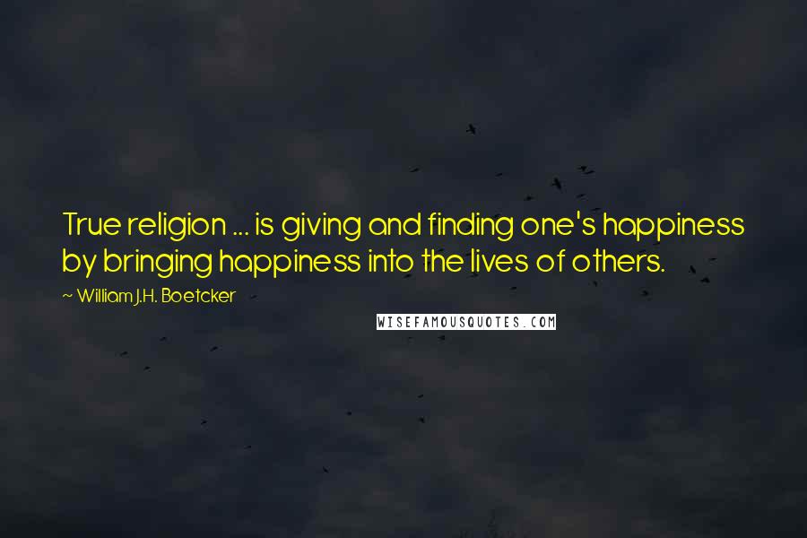 William J.H. Boetcker Quotes: True religion ... is giving and finding one's happiness by bringing happiness into the lives of others.