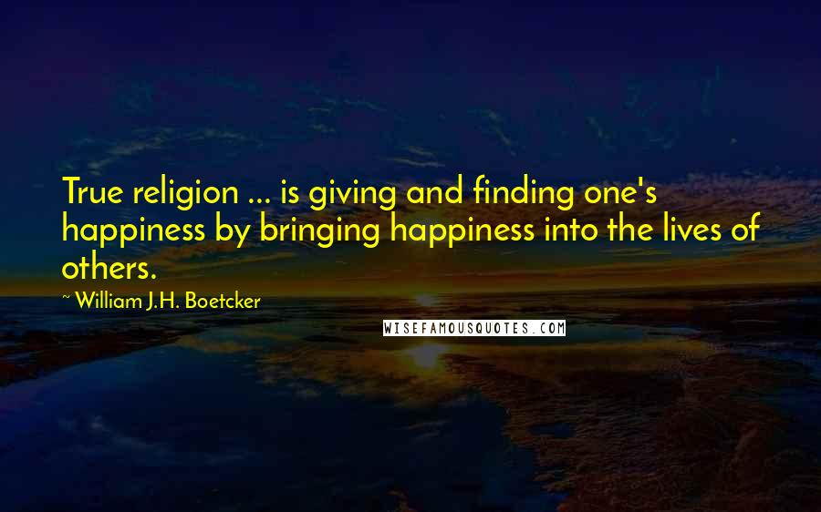 William J.H. Boetcker Quotes: True religion ... is giving and finding one's happiness by bringing happiness into the lives of others.