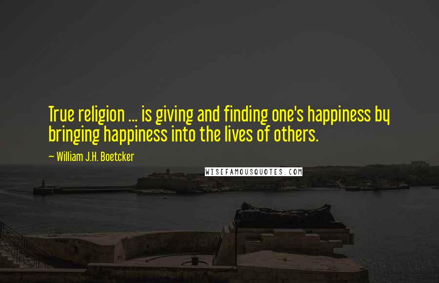 William J.H. Boetcker Quotes: True religion ... is giving and finding one's happiness by bringing happiness into the lives of others.