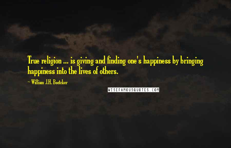 William J.H. Boetcker Quotes: True religion ... is giving and finding one's happiness by bringing happiness into the lives of others.