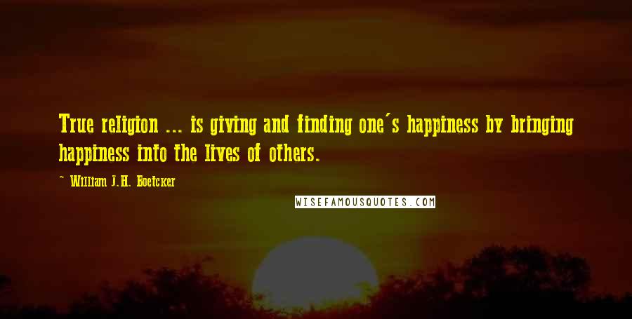 William J.H. Boetcker Quotes: True religion ... is giving and finding one's happiness by bringing happiness into the lives of others.