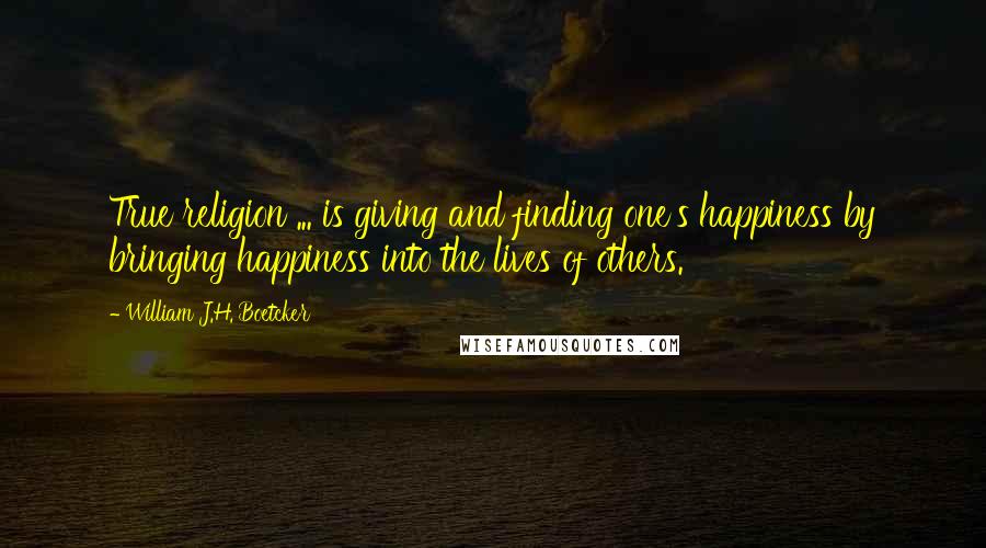William J.H. Boetcker Quotes: True religion ... is giving and finding one's happiness by bringing happiness into the lives of others.