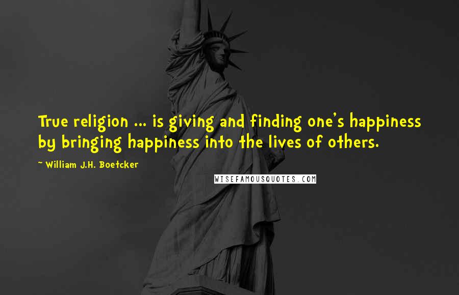 William J.H. Boetcker Quotes: True religion ... is giving and finding one's happiness by bringing happiness into the lives of others.