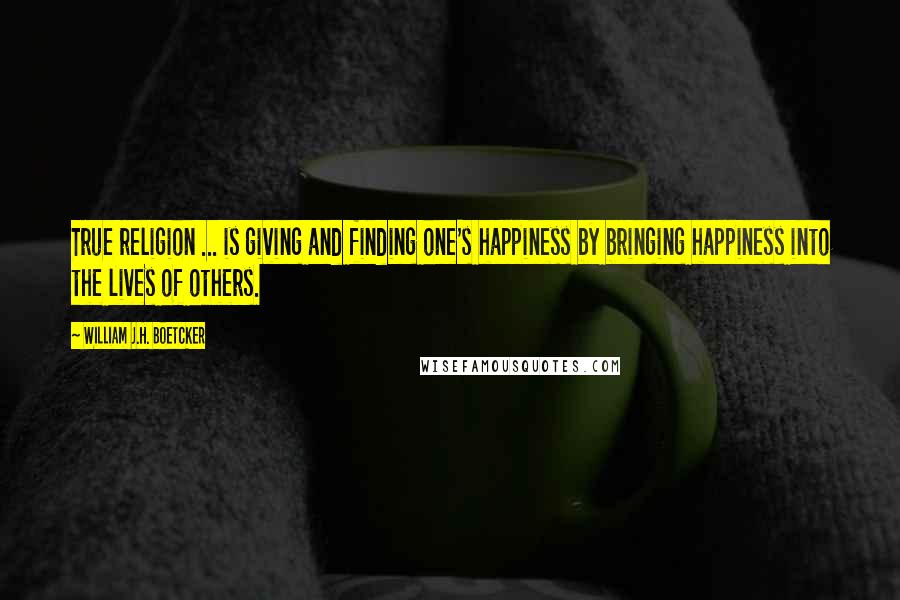 William J.H. Boetcker Quotes: True religion ... is giving and finding one's happiness by bringing happiness into the lives of others.