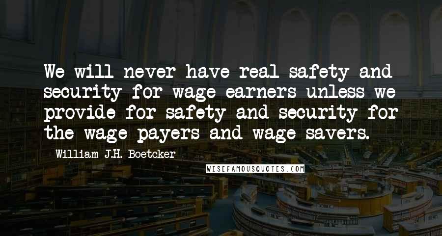 William J.H. Boetcker Quotes: We will never have real safety and security for wage earners unless we provide for safety and security for the wage payers and wage savers.