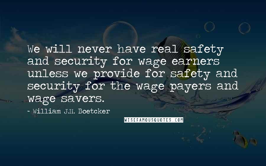 William J.H. Boetcker Quotes: We will never have real safety and security for wage earners unless we provide for safety and security for the wage payers and wage savers.