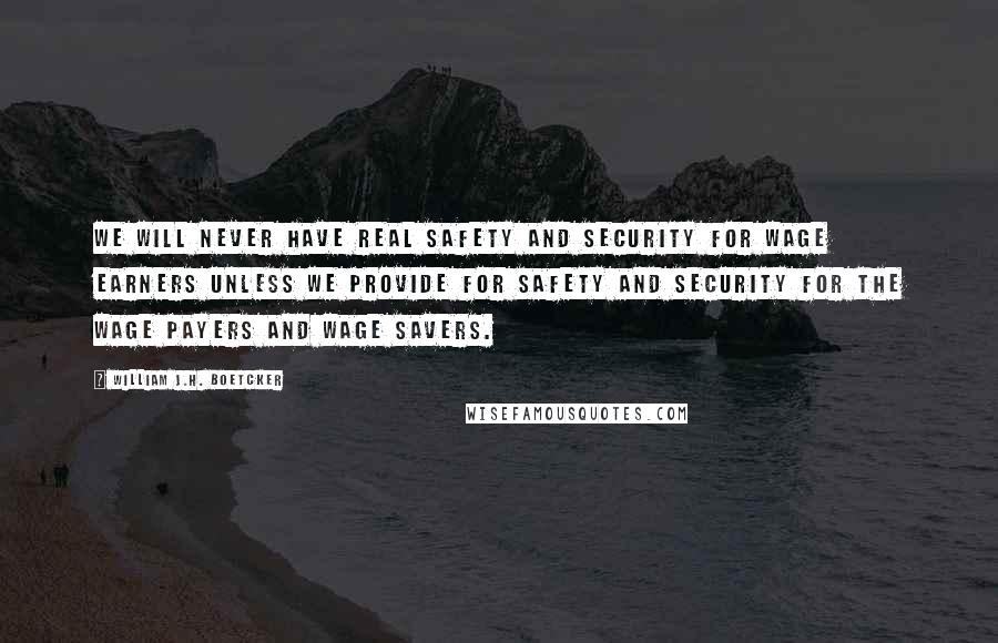 William J.H. Boetcker Quotes: We will never have real safety and security for wage earners unless we provide for safety and security for the wage payers and wage savers.