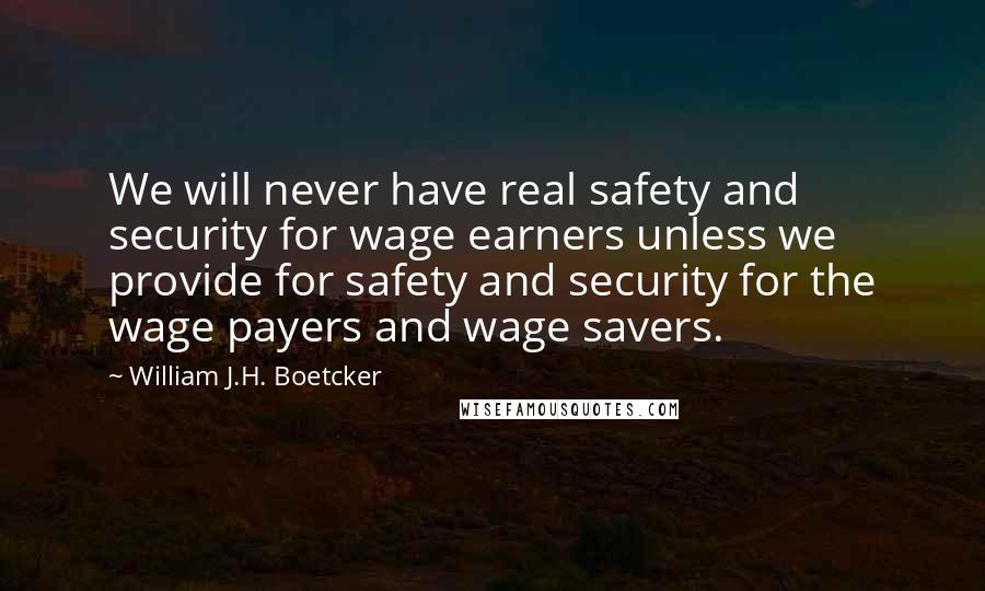 William J.H. Boetcker Quotes: We will never have real safety and security for wage earners unless we provide for safety and security for the wage payers and wage savers.