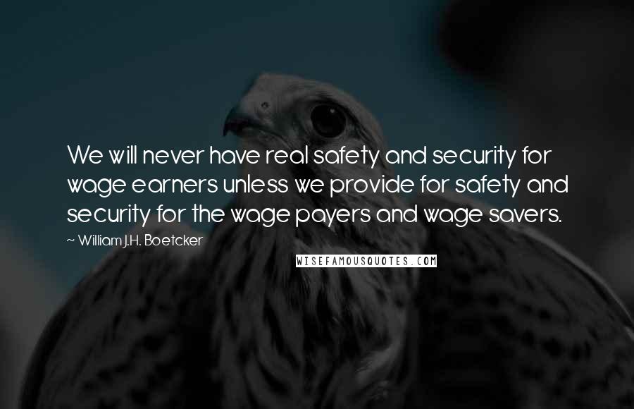 William J.H. Boetcker Quotes: We will never have real safety and security for wage earners unless we provide for safety and security for the wage payers and wage savers.
