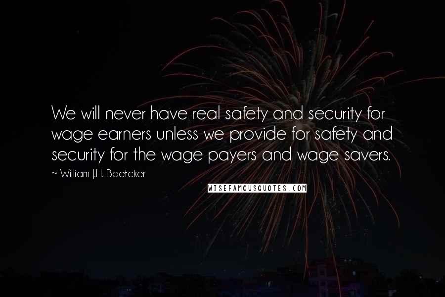 William J.H. Boetcker Quotes: We will never have real safety and security for wage earners unless we provide for safety and security for the wage payers and wage savers.