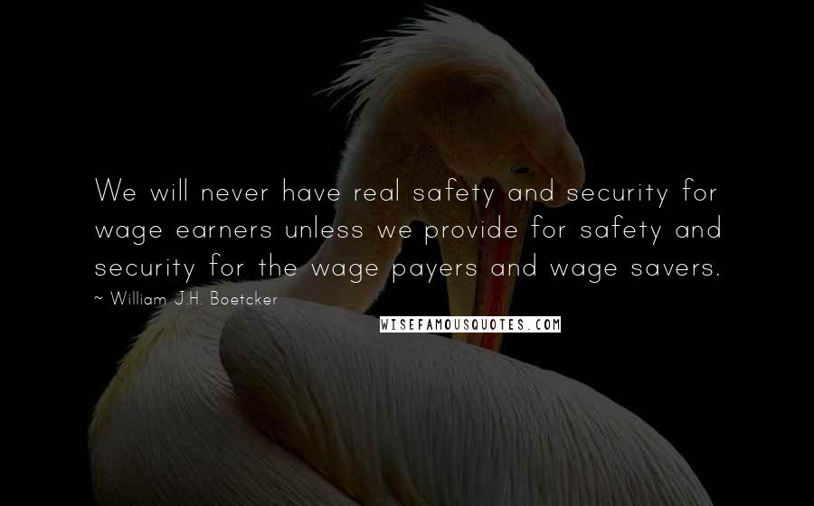 William J.H. Boetcker Quotes: We will never have real safety and security for wage earners unless we provide for safety and security for the wage payers and wage savers.