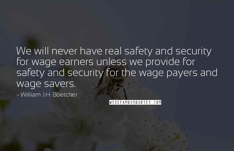 William J.H. Boetcker Quotes: We will never have real safety and security for wage earners unless we provide for safety and security for the wage payers and wage savers.