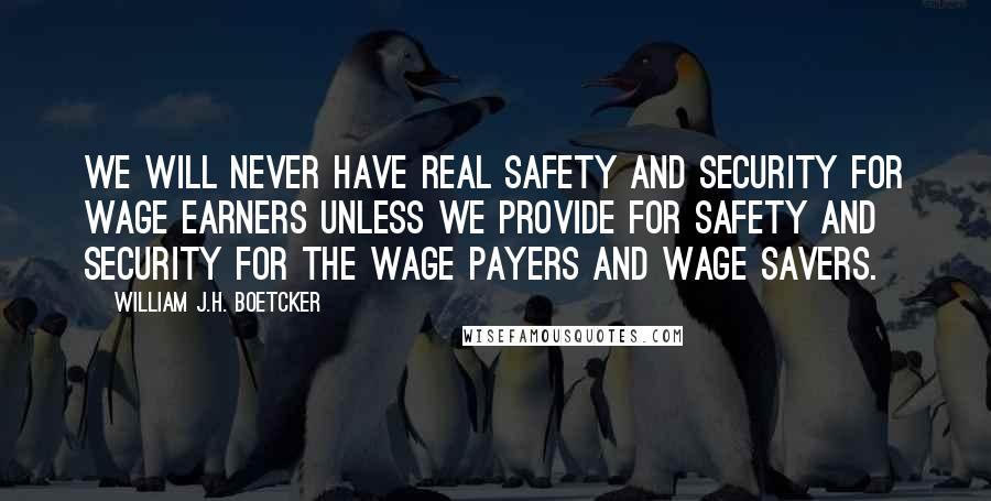 William J.H. Boetcker Quotes: We will never have real safety and security for wage earners unless we provide for safety and security for the wage payers and wage savers.