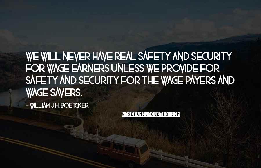 William J.H. Boetcker Quotes: We will never have real safety and security for wage earners unless we provide for safety and security for the wage payers and wage savers.
