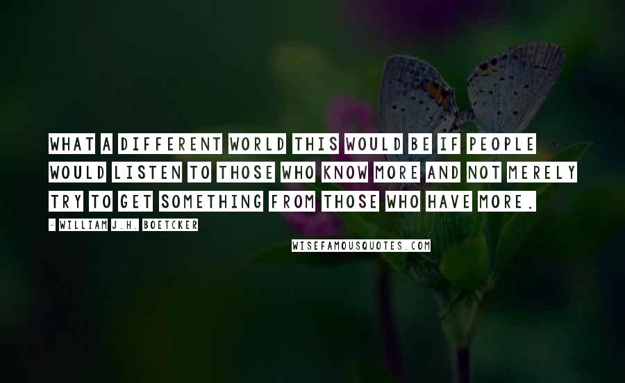 William J.H. Boetcker Quotes: What a different world this would be if people would listen to those who know more and not merely try to get something from those who have more.