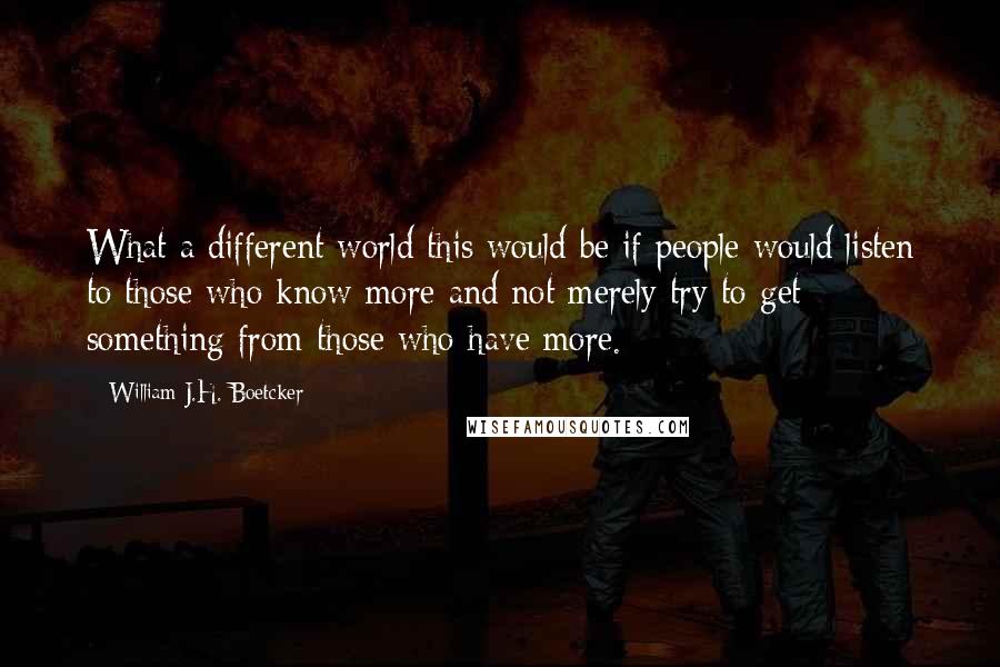 William J.H. Boetcker Quotes: What a different world this would be if people would listen to those who know more and not merely try to get something from those who have more.