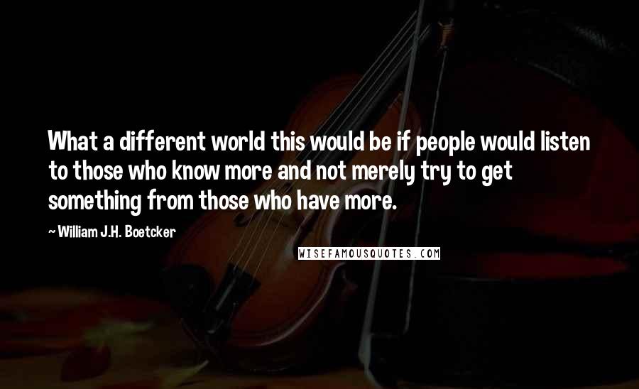 William J.H. Boetcker Quotes: What a different world this would be if people would listen to those who know more and not merely try to get something from those who have more.