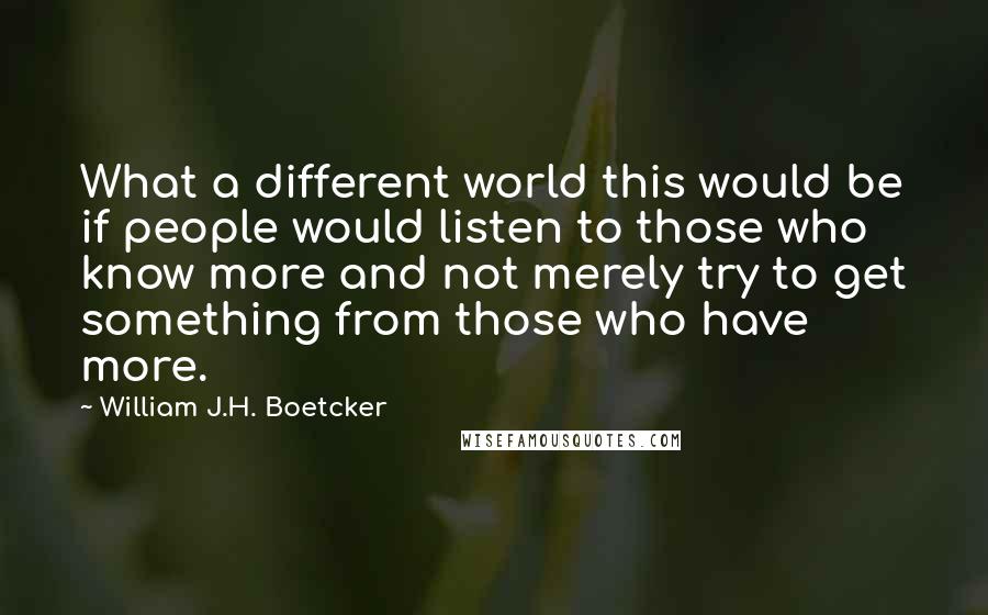 William J.H. Boetcker Quotes: What a different world this would be if people would listen to those who know more and not merely try to get something from those who have more.