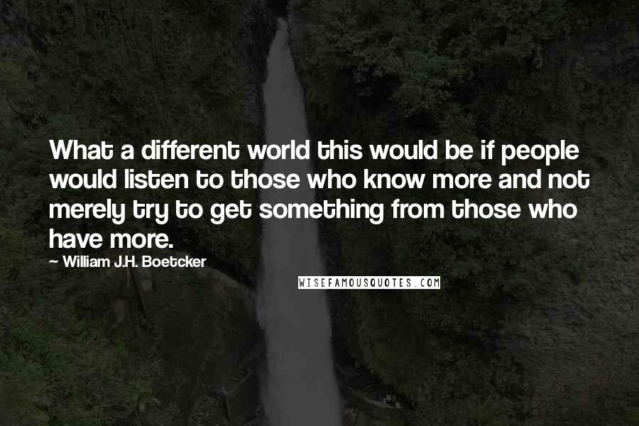 William J.H. Boetcker Quotes: What a different world this would be if people would listen to those who know more and not merely try to get something from those who have more.