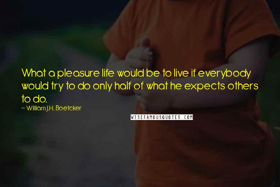 William J.H. Boetcker Quotes: What a pleasure life would be to live if everybody would try to do only half of what he expects others to do.