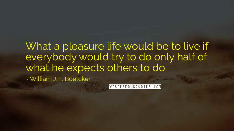 William J.H. Boetcker Quotes: What a pleasure life would be to live if everybody would try to do only half of what he expects others to do.