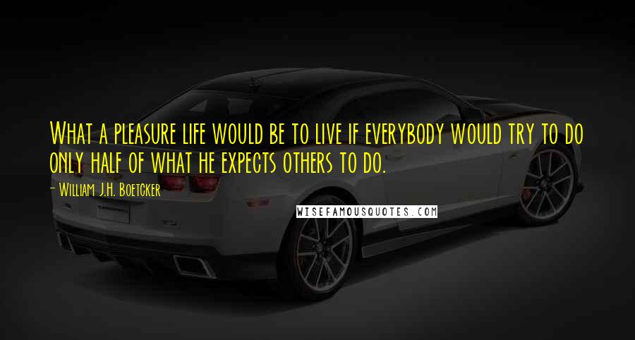 William J.H. Boetcker Quotes: What a pleasure life would be to live if everybody would try to do only half of what he expects others to do.