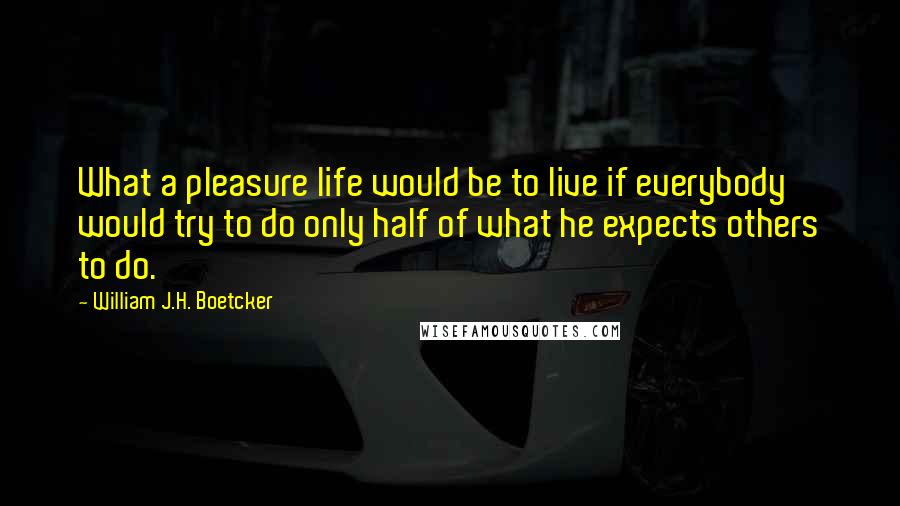 William J.H. Boetcker Quotes: What a pleasure life would be to live if everybody would try to do only half of what he expects others to do.