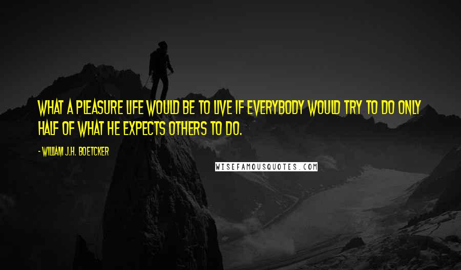 William J.H. Boetcker Quotes: What a pleasure life would be to live if everybody would try to do only half of what he expects others to do.