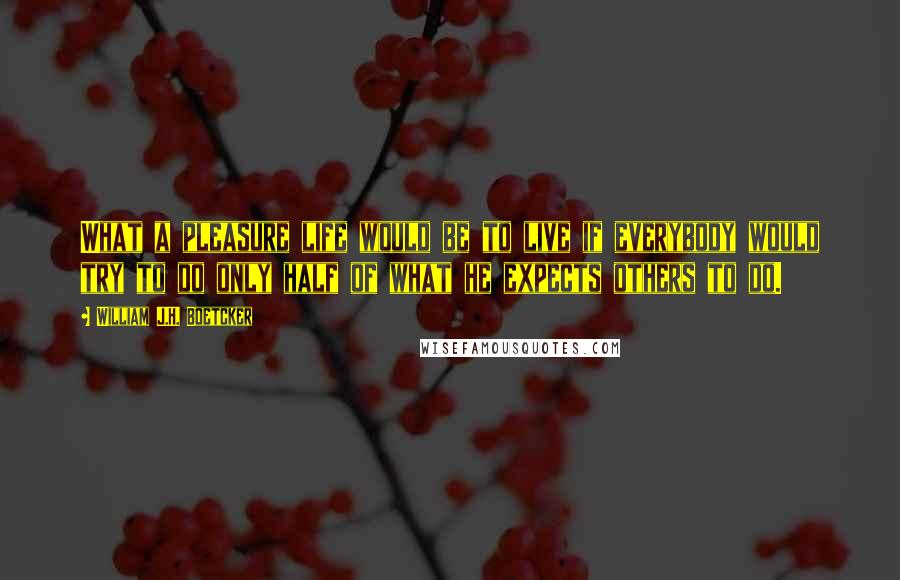 William J.H. Boetcker Quotes: What a pleasure life would be to live if everybody would try to do only half of what he expects others to do.