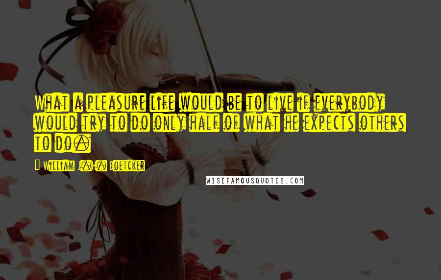 William J.H. Boetcker Quotes: What a pleasure life would be to live if everybody would try to do only half of what he expects others to do.