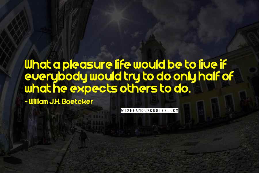 William J.H. Boetcker Quotes: What a pleasure life would be to live if everybody would try to do only half of what he expects others to do.