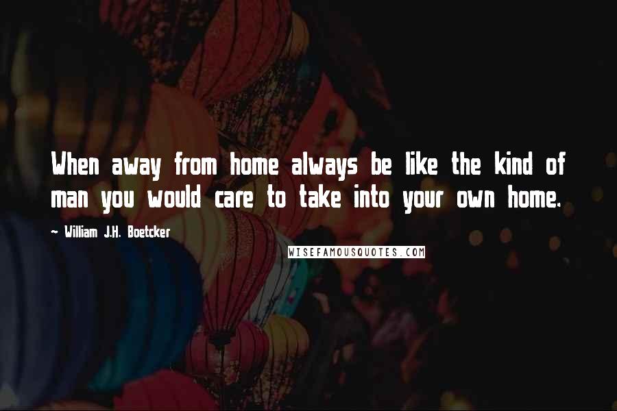 William J.H. Boetcker Quotes: When away from home always be like the kind of man you would care to take into your own home.
