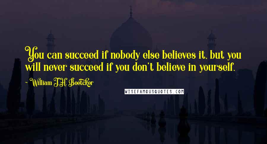 William J.H. Boetcker Quotes: You can succeed if nobody else believes it, but you will never succeed if you don't believe in yourself.