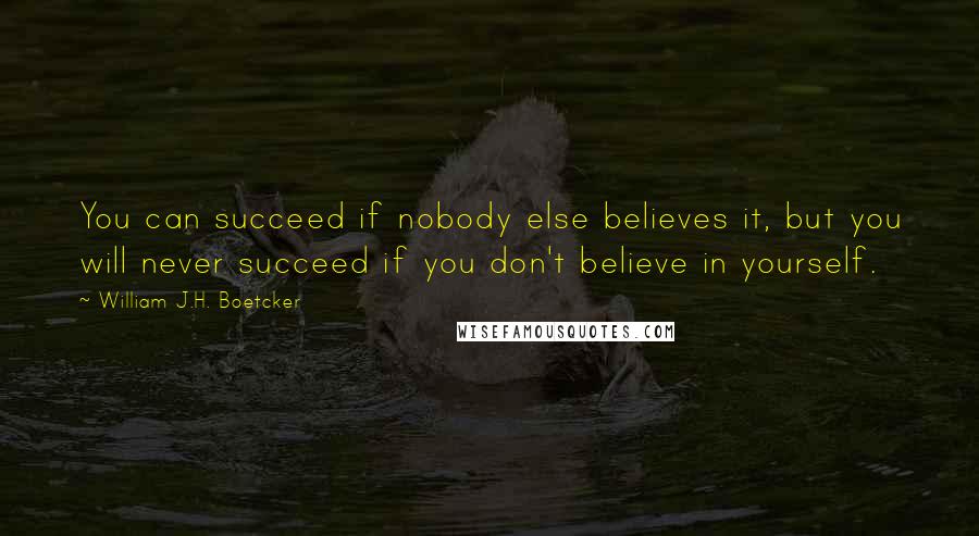 William J.H. Boetcker Quotes: You can succeed if nobody else believes it, but you will never succeed if you don't believe in yourself.