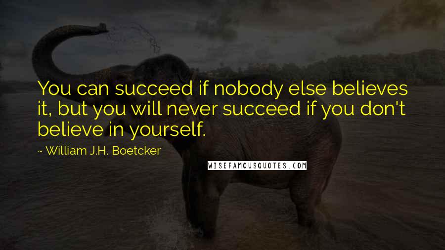 William J.H. Boetcker Quotes: You can succeed if nobody else believes it, but you will never succeed if you don't believe in yourself.
