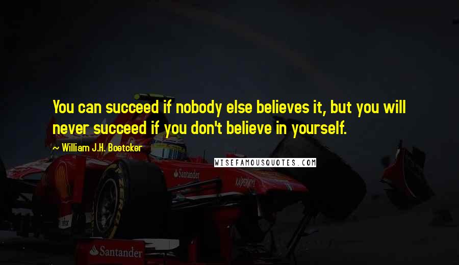 William J.H. Boetcker Quotes: You can succeed if nobody else believes it, but you will never succeed if you don't believe in yourself.