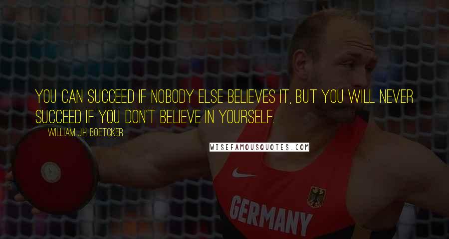 William J.H. Boetcker Quotes: You can succeed if nobody else believes it, but you will never succeed if you don't believe in yourself.