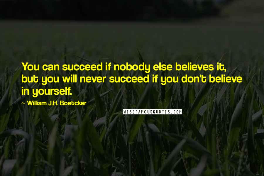 William J.H. Boetcker Quotes: You can succeed if nobody else believes it, but you will never succeed if you don't believe in yourself.