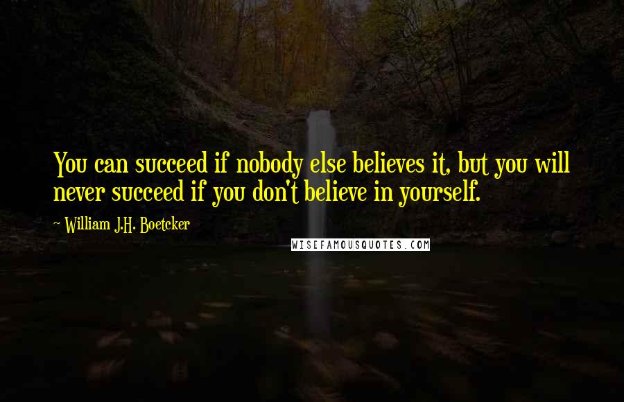 William J.H. Boetcker Quotes: You can succeed if nobody else believes it, but you will never succeed if you don't believe in yourself.