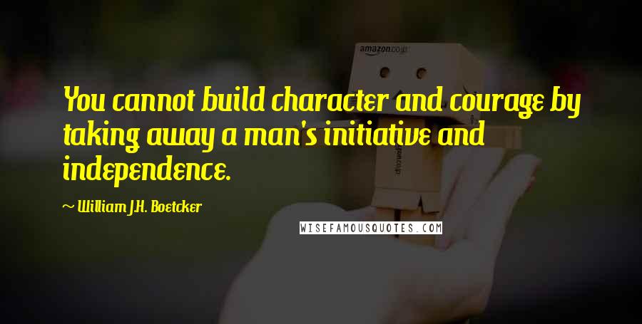 William J.H. Boetcker Quotes: You cannot build character and courage by taking away a man's initiative and independence.