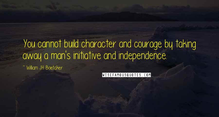 William J.H. Boetcker Quotes: You cannot build character and courage by taking away a man's initiative and independence.