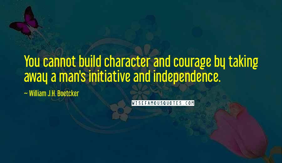 William J.H. Boetcker Quotes: You cannot build character and courage by taking away a man's initiative and independence.