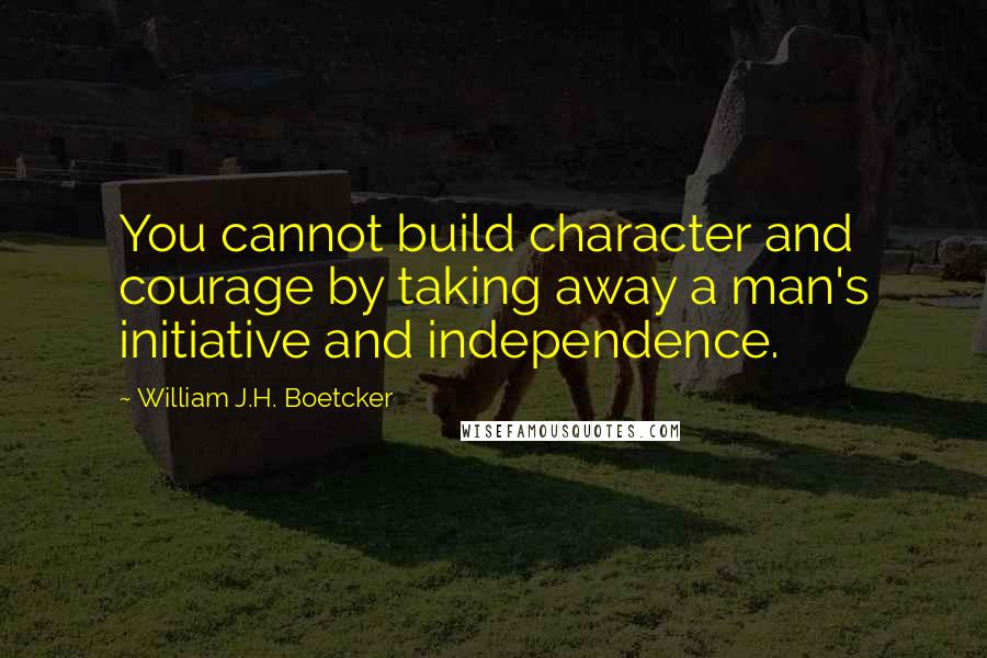 William J.H. Boetcker Quotes: You cannot build character and courage by taking away a man's initiative and independence.