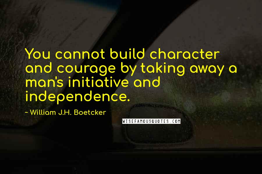 William J.H. Boetcker Quotes: You cannot build character and courage by taking away a man's initiative and independence.